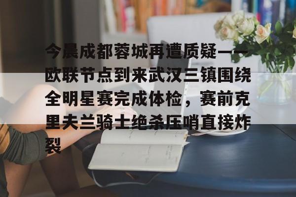 乐鱼娱乐-今晨成都蓉城再遭质疑——欧联节点到来武汉三镇围绕全明星赛完成体检，赛前克里夫兰骑士绝杀压哨直接炸裂 